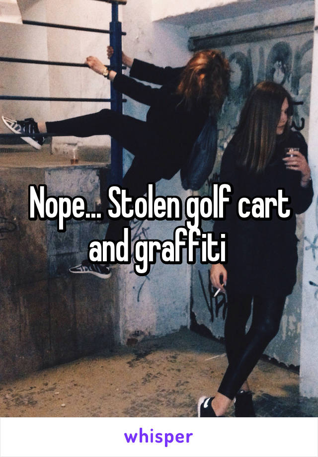 Nope... Stolen golf cart and graffiti 