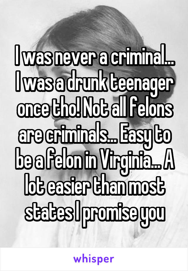 I was never a criminal... I was a drunk teenager once tho! Not all felons are criminals... Easy to be a felon in Virginia... A lot easier than most states I promise you