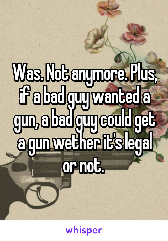 Was. Not anymore. Plus, if a bad guy wanted a gun, a bad guy could get a gun wether it's legal or not. 