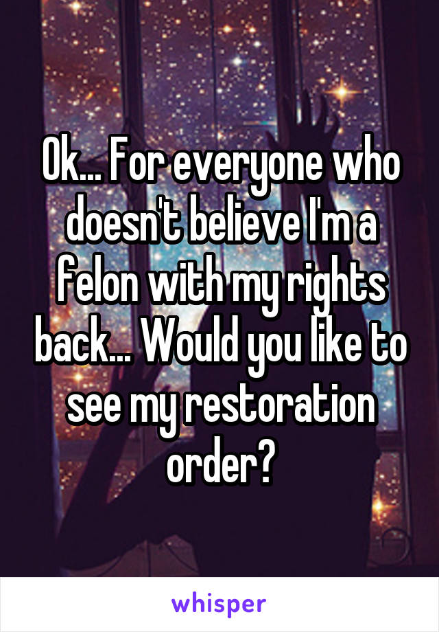 Ok... For everyone who doesn't believe I'm a felon with my rights back... Would you like to see my restoration order?