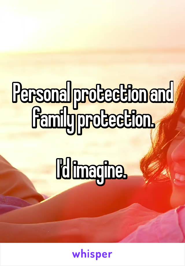 Personal protection and family protection.

I'd imagine. 