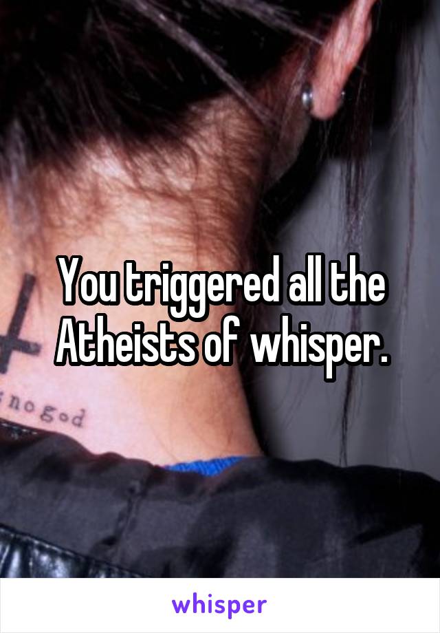 You triggered all the Atheists of whisper.