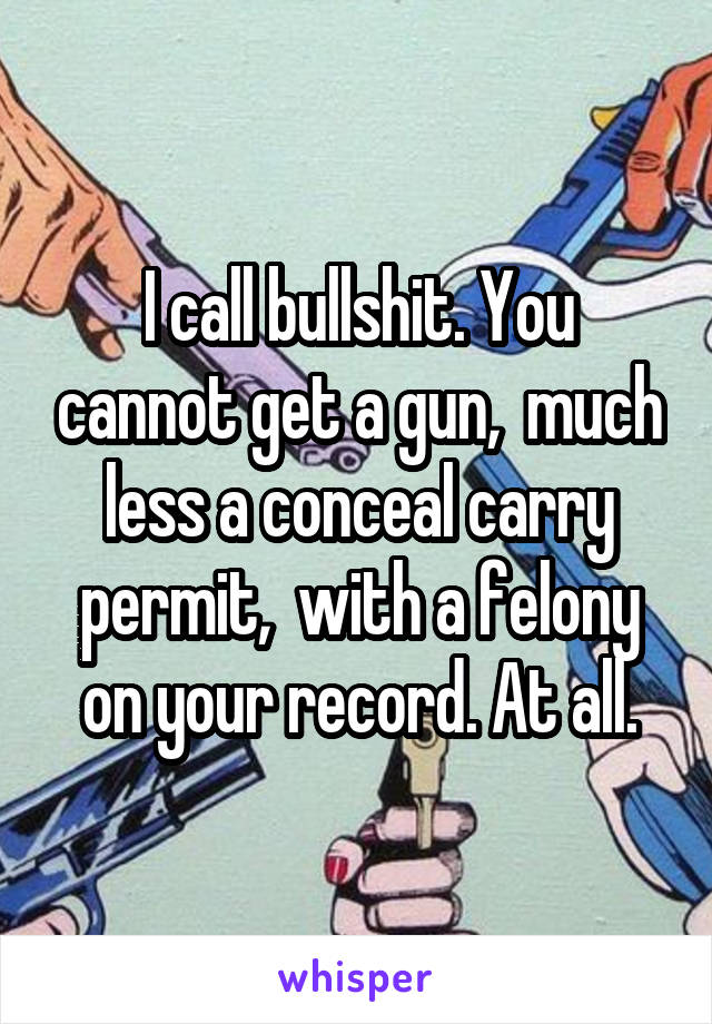 I call bullshit. You cannot get a gun,  much less a conceal carry permit,  with a felony on your record. At all.