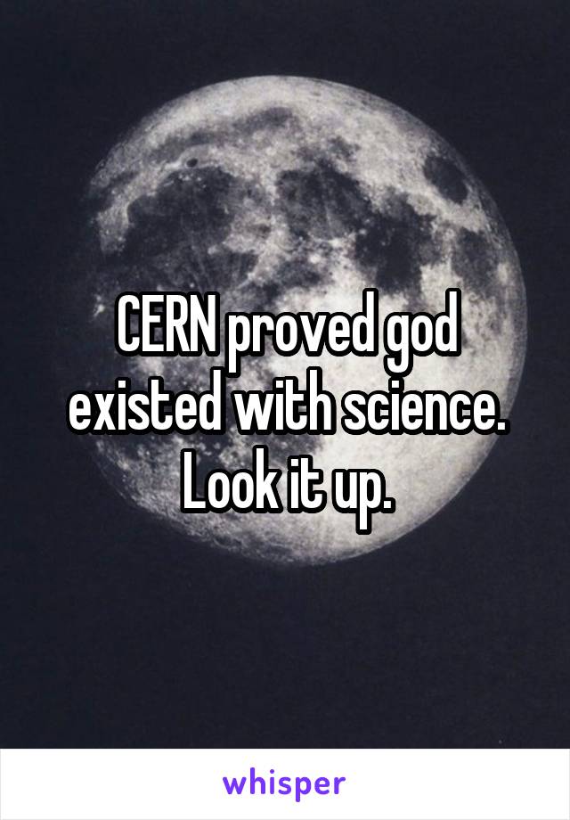 CERN proved god existed with science. Look it up.