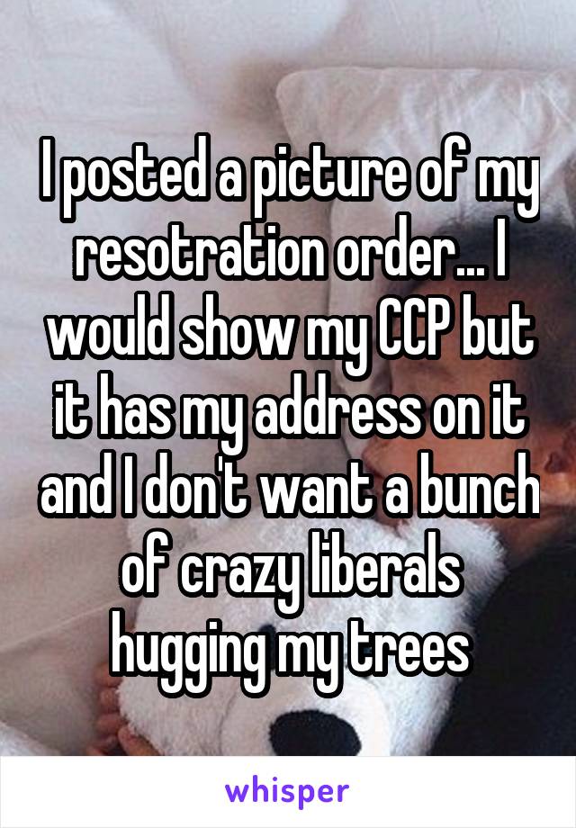 I posted a picture of my resotration order... I would show my CCP but it has my address on it and I don't want a bunch of crazy liberals hugging my trees