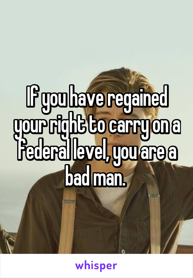 If you have regained your right to carry on a federal level, you are a bad man. 