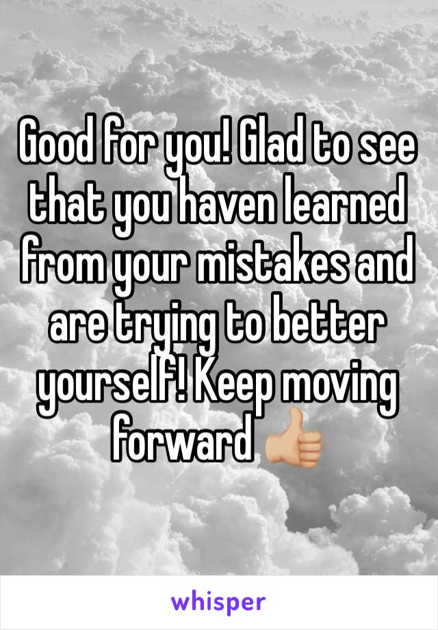 Good for you! Glad to see that you haven learned from your mistakes and are trying to better yourself! Keep moving forward 👍🏼