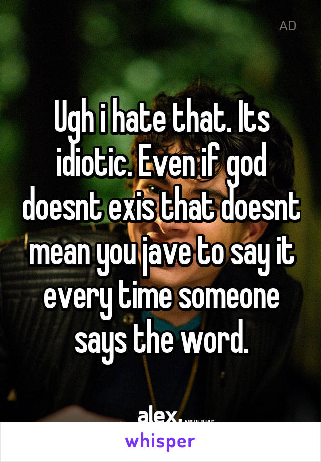 Ugh i hate that. Its idiotic. Even if god doesnt exis that doesnt mean you jave to say it every time someone says the word.