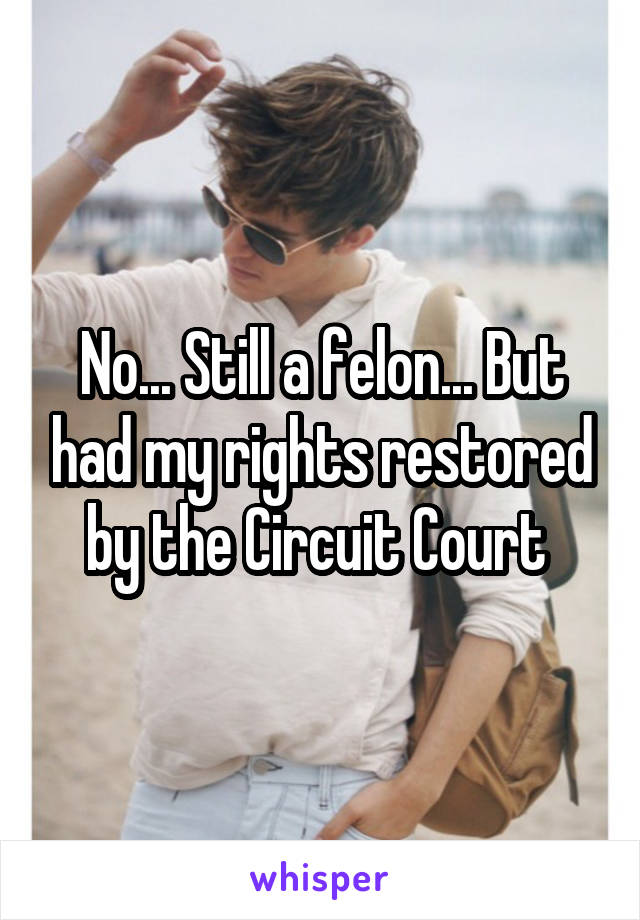 No... Still a felon... But had my rights restored by the Circuit Court 