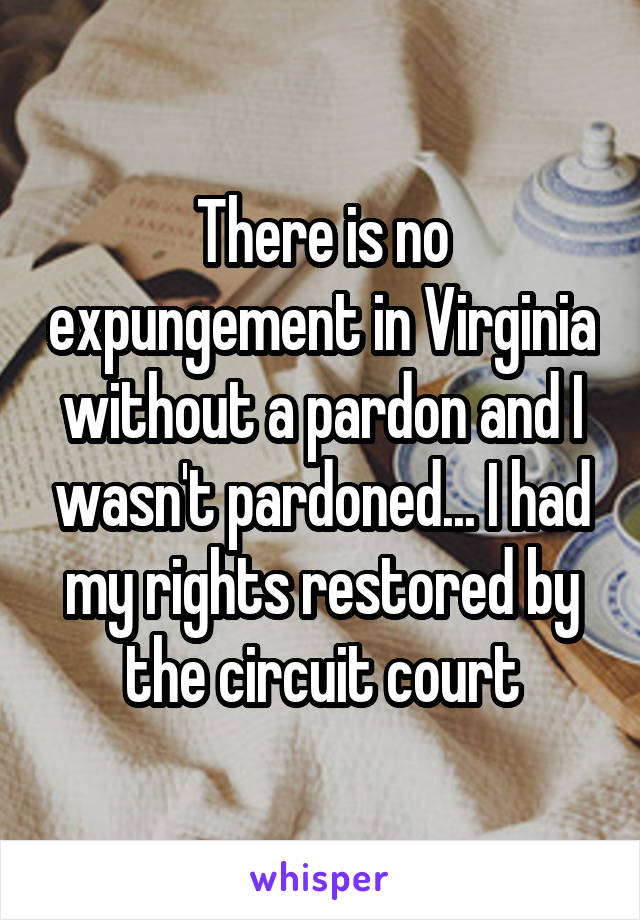 There is no expungement in Virginia without a pardon and I wasn't pardoned... I had my rights restored by the circuit court