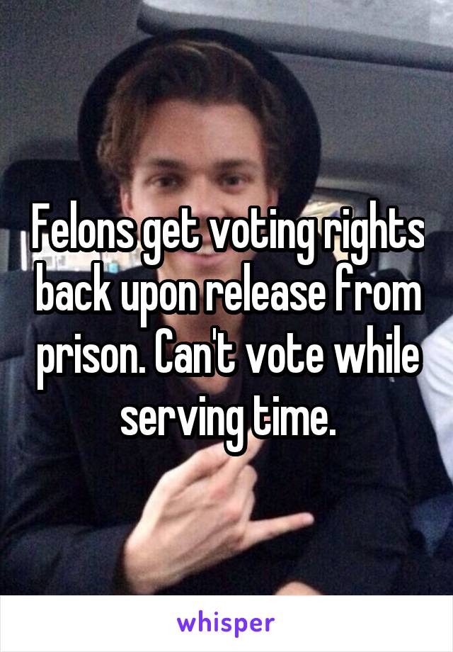 Felons get voting rights back upon release from prison. Can't vote while serving time.