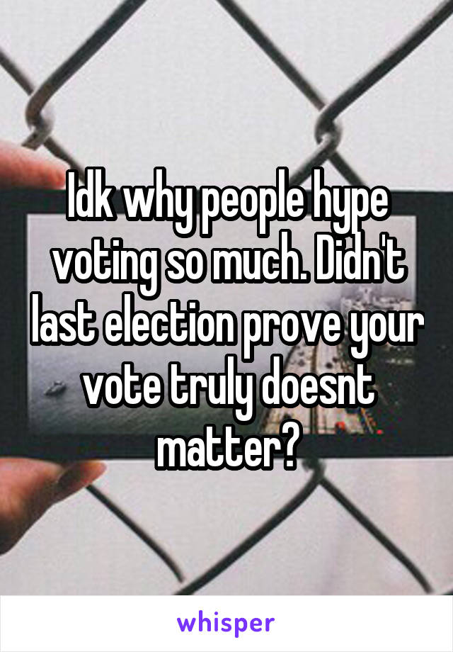 Idk why people hype voting so much. Didn't last election prove your vote truly doesnt matter?