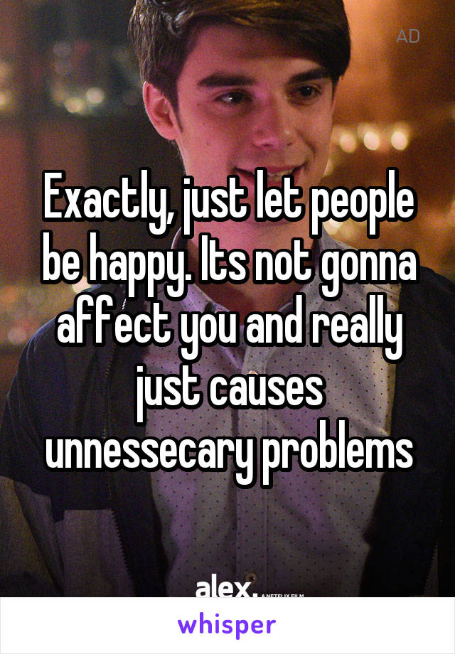 Exactly, just let people be happy. Its not gonna affect you and really just causes unnessecary problems