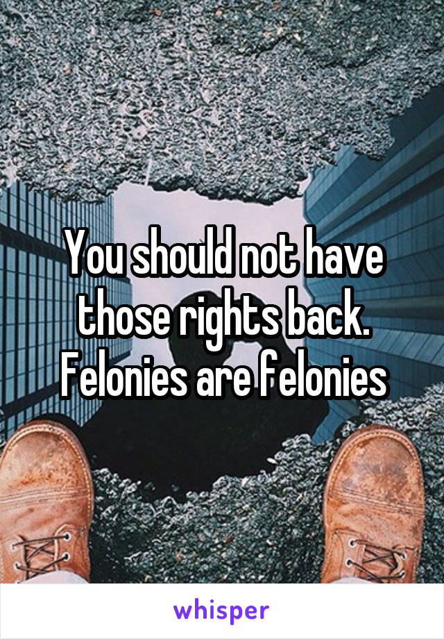 You should not have those rights back. Felonies are felonies