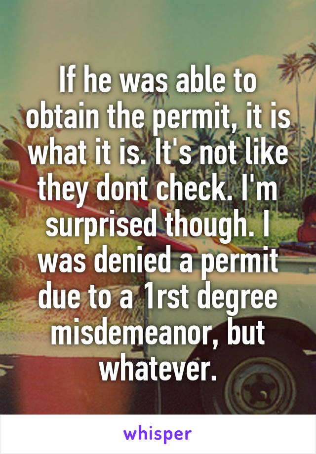 If he was able to obtain the permit, it is what it is. It's not like they dont check. I'm surprised though. I was denied a permit due to a 1rst degree misdemeanor, but whatever.