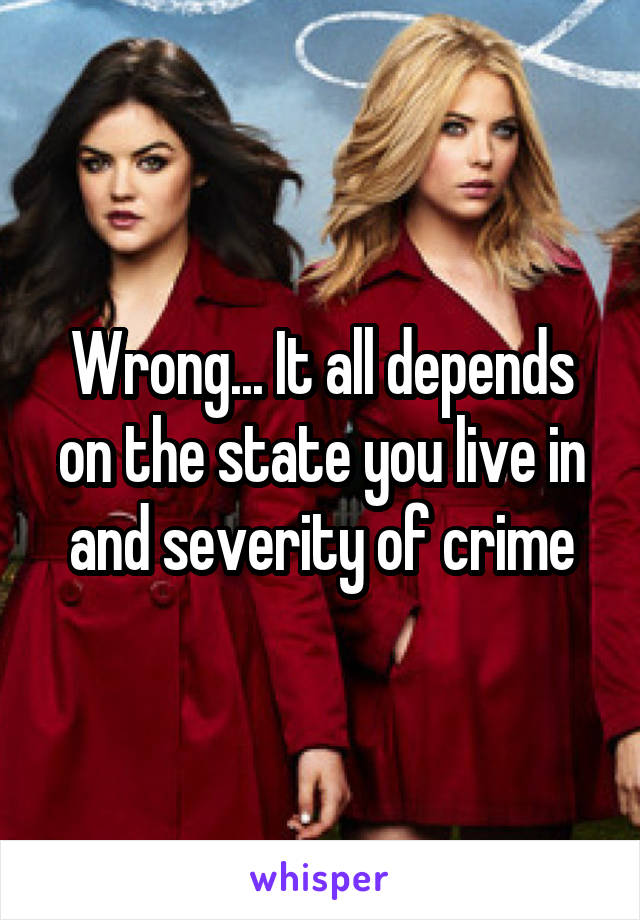 Wrong... It all depends on the state you live in and severity of crime