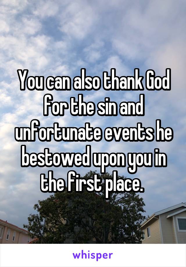  You can also thank God for the sin and unfortunate events he bestowed upon you in the first place. 