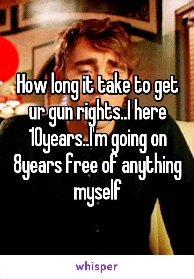 How long it take to get ur gun rights..I here 10years..I'm going on 8years free of anything myself