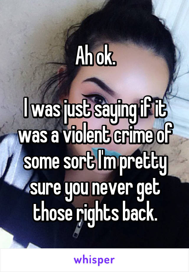 Ah ok.

I was just saying if it was a violent crime of some sort I'm pretty sure you never get those rights back.