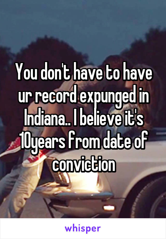 You don't have to have ur record expunged in Indiana.. I believe it's 10years from date of conviction