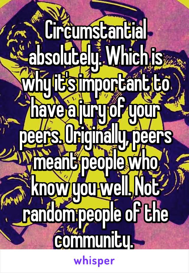 Circumstantial absolutely. Which is why it's important to have a jury of your peers. Originally, peers meant people who know you well. Not random people of the community. 