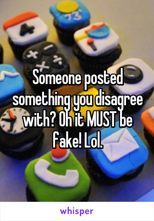 Someone posted something you disagree with? Oh it MUST be fake! Lol.