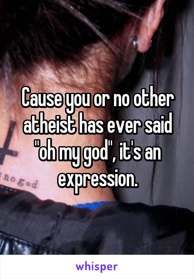 Cause you or no other atheist has ever said "oh my god", it's an expression.