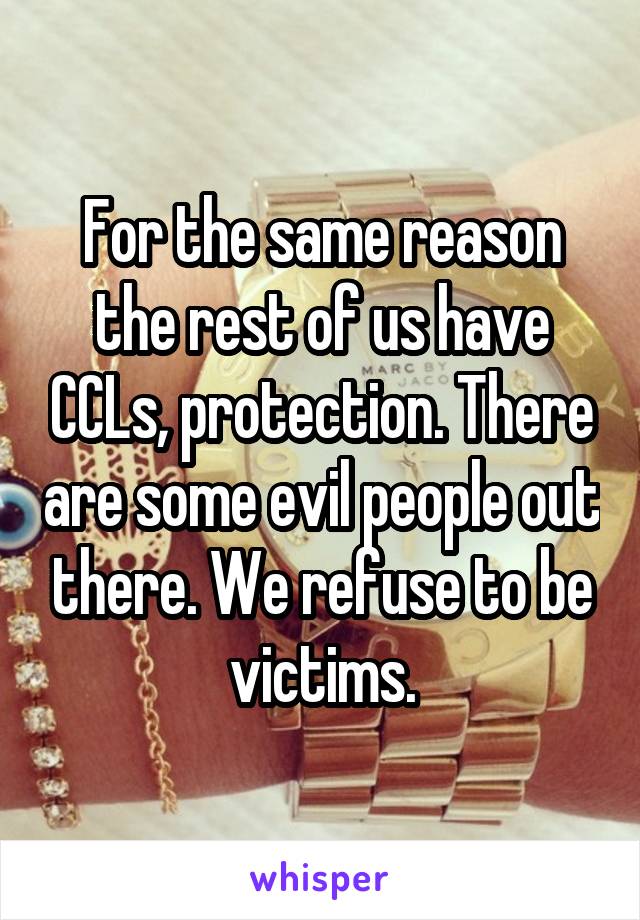 For the same reason the rest of us have CCLs, protection. There are some evil people out there. We refuse to be victims.