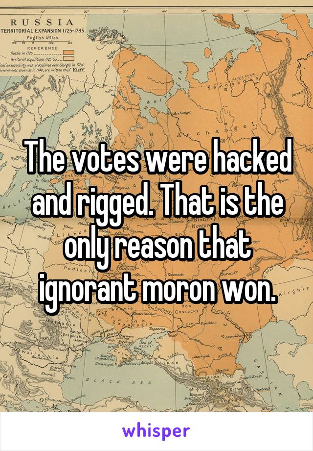 The votes were hacked and rigged. That is the only reason that ignorant moron won.