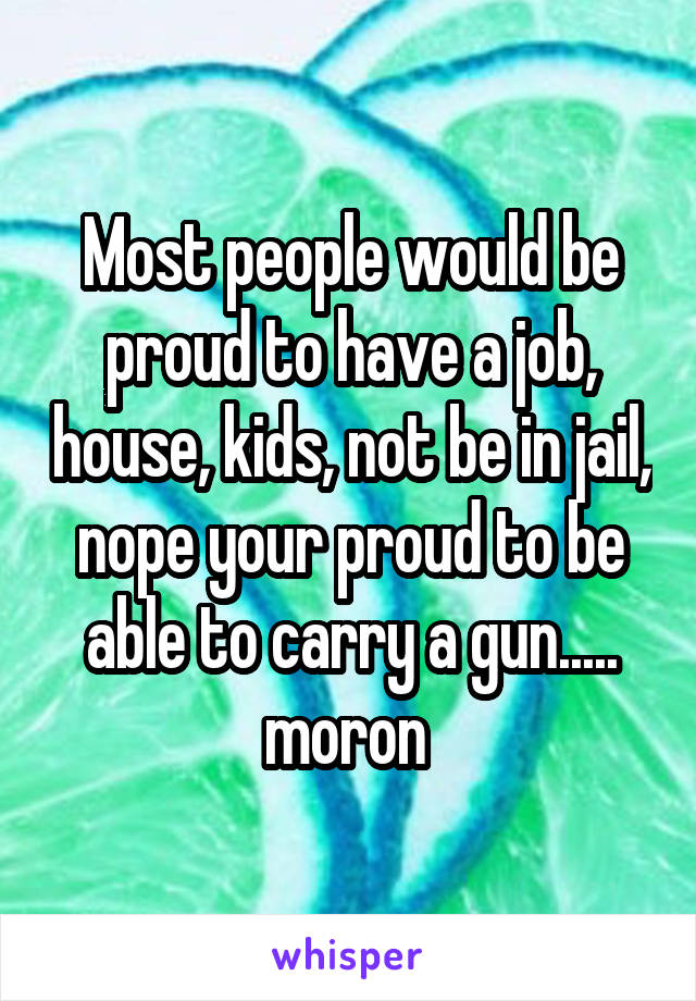 Most people would be proud to have a job, house, kids, not be in jail, nope your proud to be able to carry a gun..... moron 