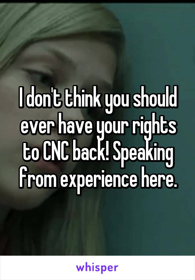 I don't think you should ever have your rights to CNC back! Speaking from experience here.