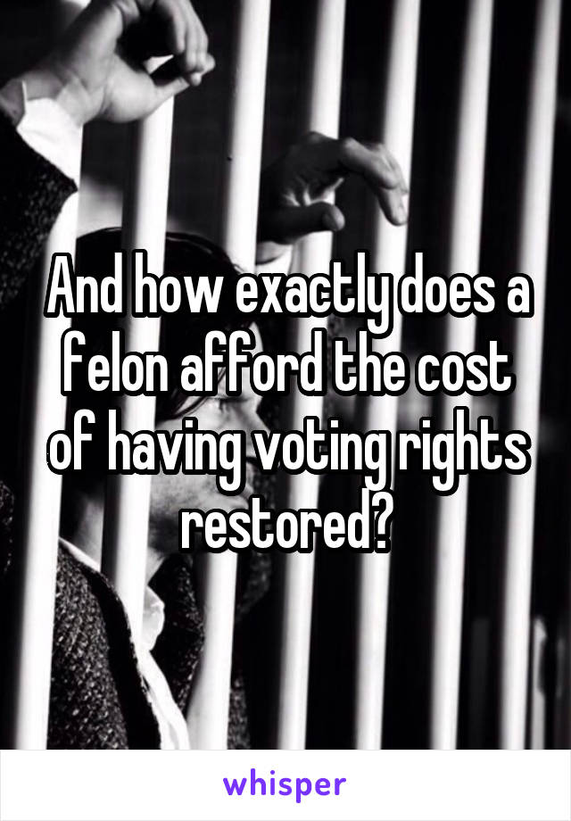 And how exactly does a felon afford the cost of having voting rights restored?