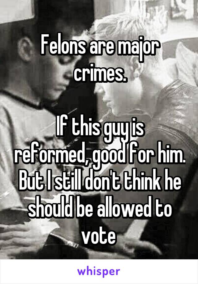 Felons are major crimes.

If this guy is reformed, good for him. But I still don't think he should be allowed to vote 