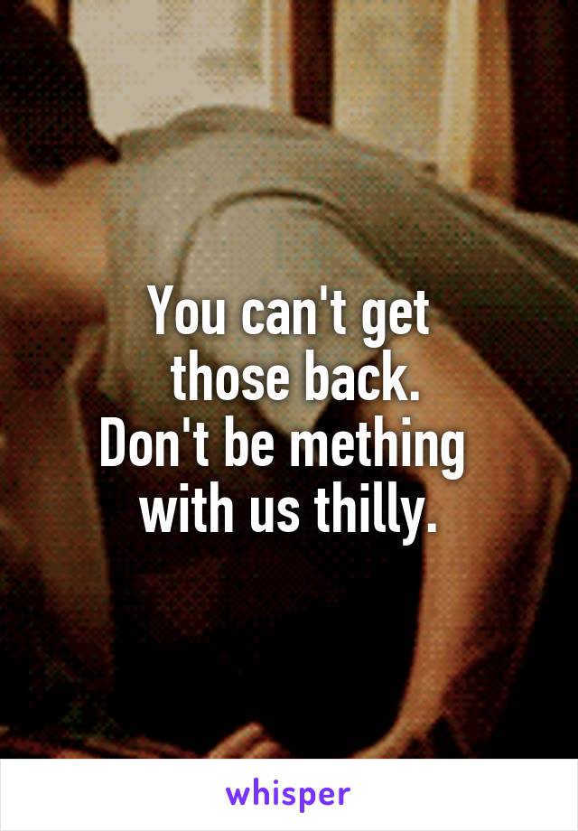 You can't get
 those back.
Don't be mething 
with us thilly.