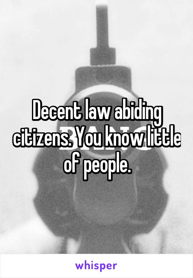 Decent law abiding citizens. You know little of people.