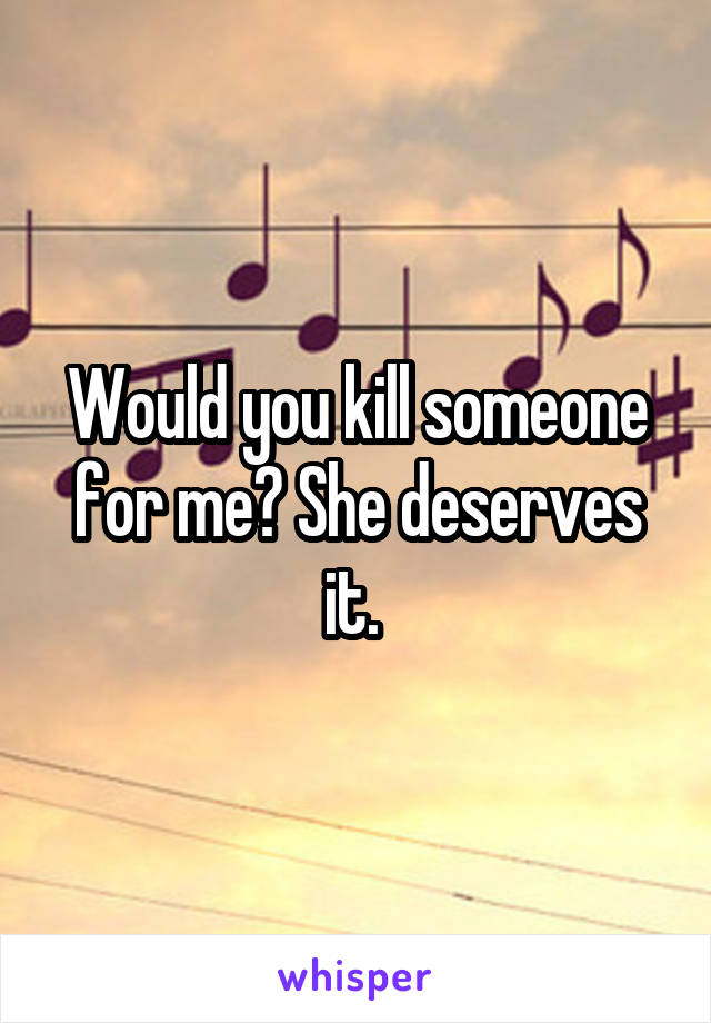 Would you kill someone for me? She deserves it. 