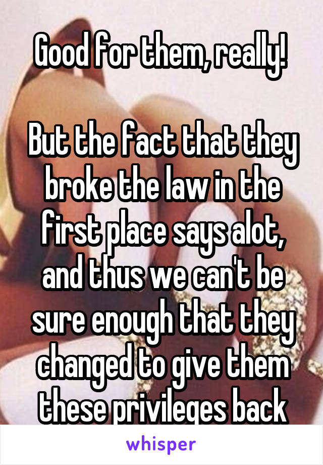 Good for them, really! 

But the fact that they broke the law in the first place says alot, and thus we can't be sure enough that they changed to give them these privileges back