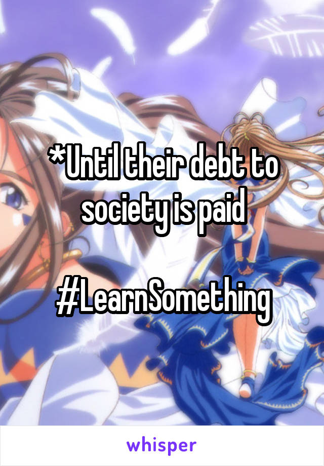 *Until their debt to society is paid

#LearnSomething