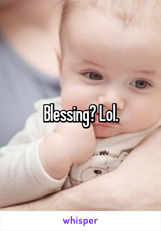 Blessing? Lol.