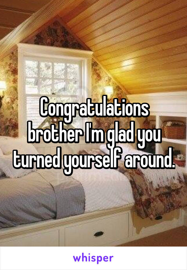 Congratulations brother I'm glad you turned yourself around.