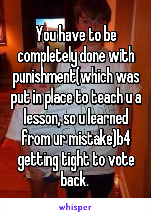 You have to be completely done with punishment(which was put in place to teach u a lesson, so u learned from ur mistake)b4 getting tight to vote back. 