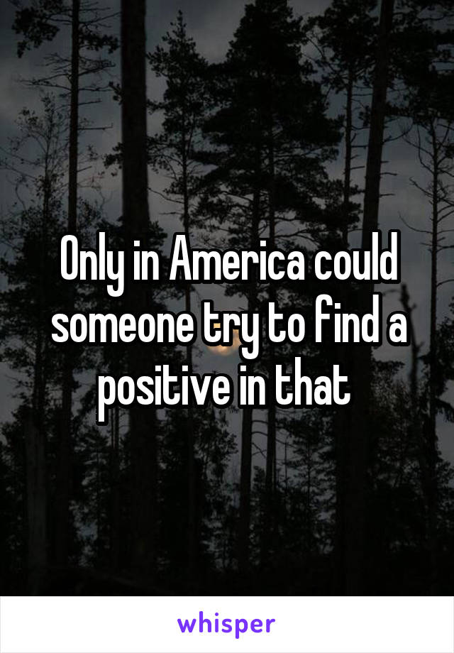 Only in America could someone try to find a positive in that 