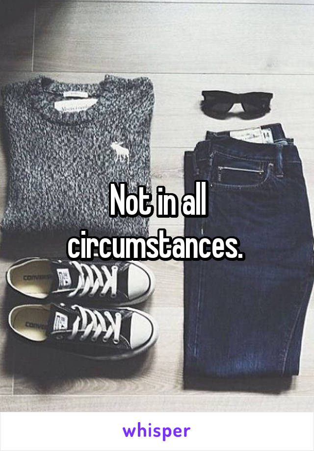 Not in all circumstances. 