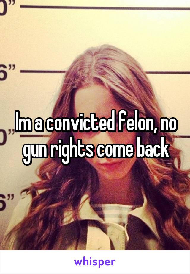 Im a convicted felon, no gun rights come back