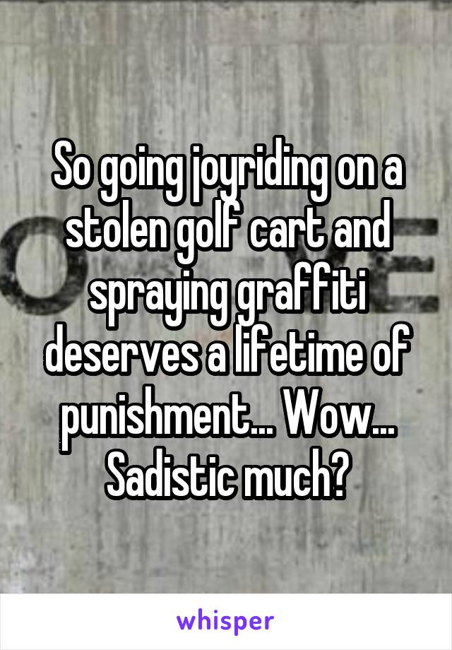 So going joyriding on a stolen golf cart and spraying graffiti deserves a lifetime of punishment... Wow... Sadistic much?