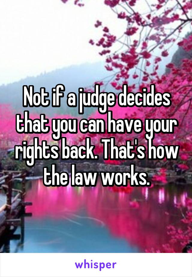 Not if a judge decides that you can have your rights back. That's how the law works.