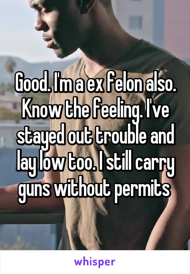 Good. I'm a ex felon also. Know the feeling. I've stayed out trouble and lay low too. I still carry guns without permits 