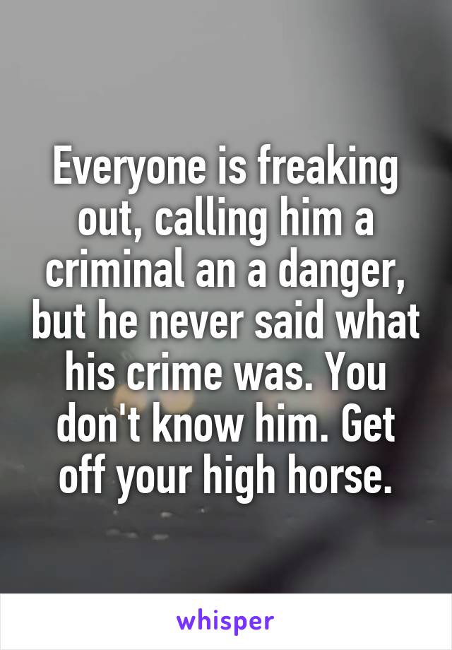 Everyone is freaking out, calling him a criminal an a danger, but he never said what his crime was. You don't know him. Get off your high horse.