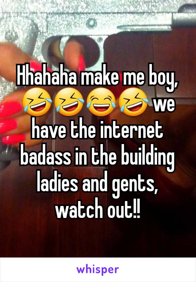 Hhahaha make me boy, 🤣🤣😂🤣 we have the internet badass in the building ladies and gents, watch out!!