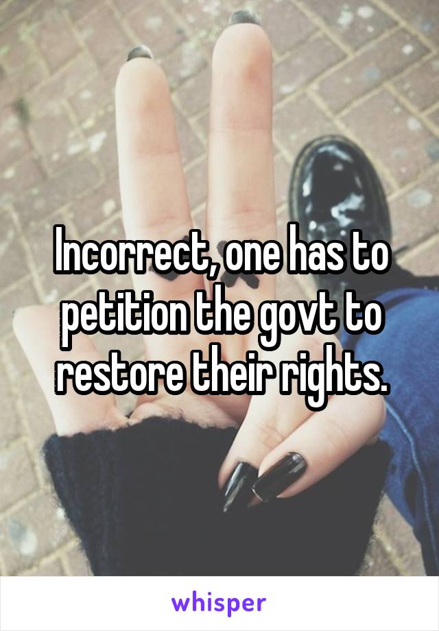 Incorrect, one has to petition the govt to restore their rights.